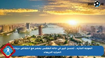 الموجة الحارة.. تحسن كبير في حالة الطقس بمصر مع انخفاض درجات الحرارة الأربعاء